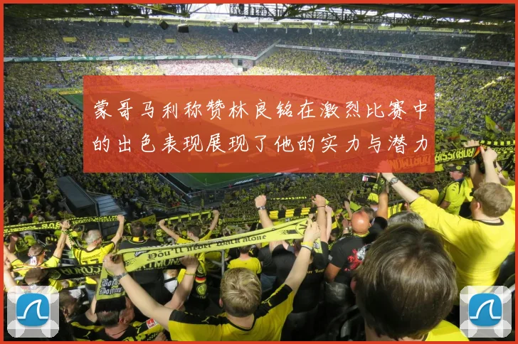 蒙哥马利称赞林良铭在激烈比赛中的出色表现展现了他的实力与潜力
