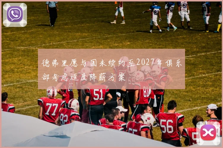 德弗里愿与国米续约至2027年俱乐部考虑适度降薪方案